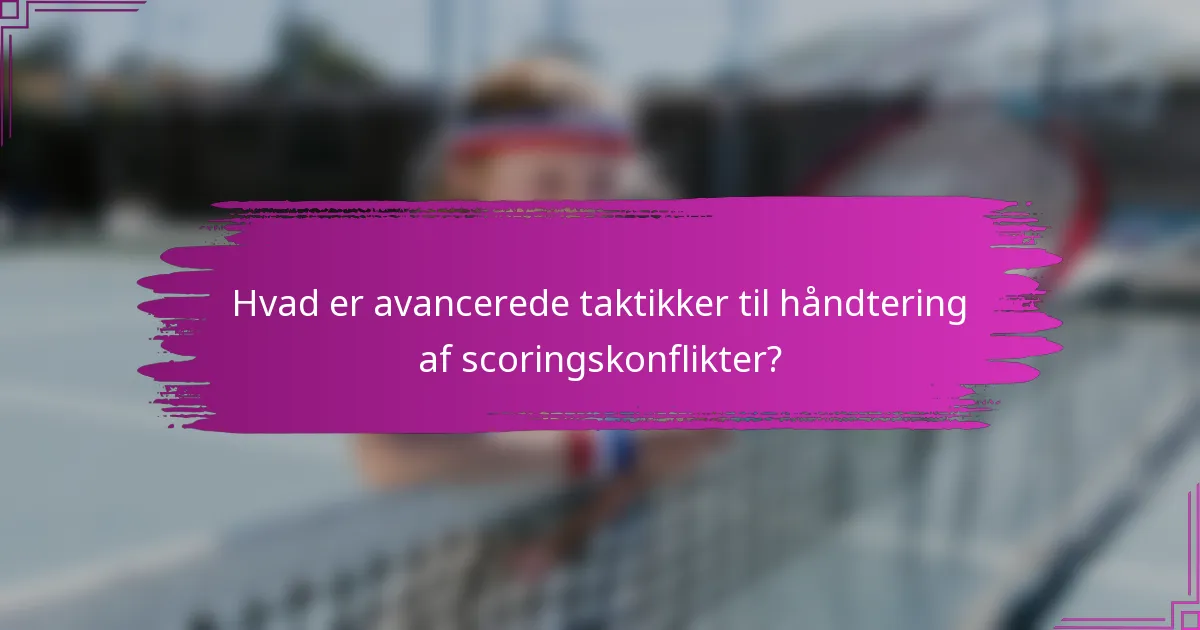 Hvad er avancerede taktikker til håndtering af scoringskonflikter?