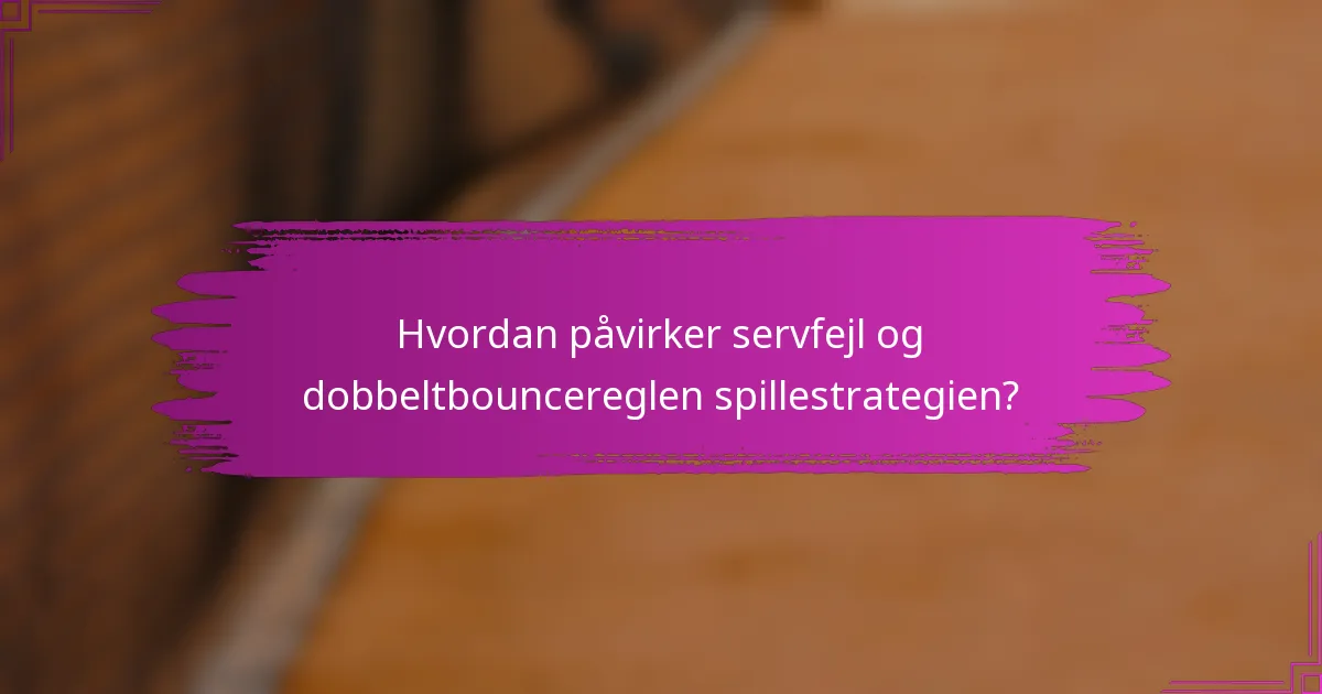 Hvordan påvirker servfejl og dobbeltbouncereglen spillestrategien?